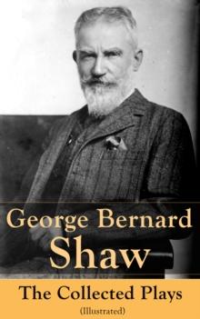 George Bernard Shaw: The Collected Plays (Illustrated) : 60 plays including Caesar and Cleopatra, Pygmalion, Saint Joan, The Apple Cart, Cymbeline, Androcles And The Lion, The Man Of Destiny, The Inca