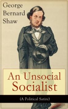 An Unsocial Socialist (A Political Satire) : A Humorous Take on Socialism in Contemporary Victorian England From the Renowned Author of Mrs. Warren's Profession, Pygmalion, Arms and The Man, Caesar an