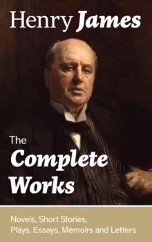 The Complete Works: Novels, Short Stories, Plays, Essays, Memoirs and Letters : The Portrait of a Lady, The Wings of the Dove, The American, The Bostonians, The Ambassadors, What Maisie Knew, Washingt