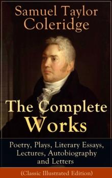 The Complete Works of Samuel Taylor Coleridge: Poetry, Plays, Literary Essays, Lectures, Autobiography and Letters (Classic Illustrated Edition) : The Entire Opus of the English poet, literary critic