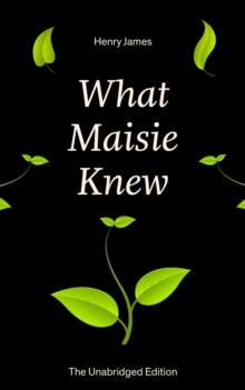 What Maisie Knew (The Unabridged Edition) : From the famous author of the realism movement, known for Portrait of a Lady, The Ambassadors, The Bostonians, The Turn of The Screw, The Wings of the Dove,