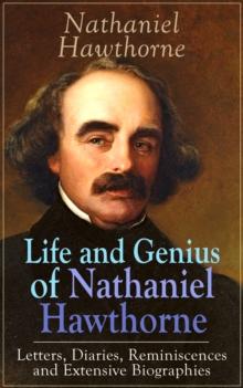 Life and Genius of Nathaniel Hawthorne: Letters, Diaries, Reminiscences and Extensive Biographies : Autobiographical Writings of the Renowned American Novelist, Author of "The Scarlet Letter", "The Ho