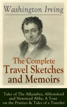 The Complete Travel Sketches and Memoirs of Washington Irving: Tales of The Alhambra, Abbotsford and Newstead Abby, A Tour on the Prairies & Tales of a Traveler : Autobiographical Writings, Travel Rep