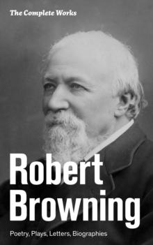 The Complete Works: Poetry, Plays, Letters, Biographies : From one of the most important Victorian poets and playwrights, regarded as a sage and philosopher-poet, known for Porphyria's Lover, The Pied