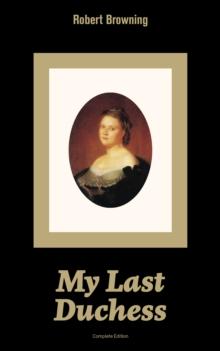 My Last Duchess (Complete Edition) : Dramatic Lyrics from one of the most important Victorian poets and playwrights, regarded as a sage and philosopher-poet, known for Porphyria's Lover, The Pied Pipe