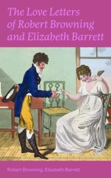 The Love Letters of Robert Browning and Elizabeth Barrett Barrett : Romantic Correspondence between two great poets of the Victorian era (Featuring Extensive Illustrated Biographies)