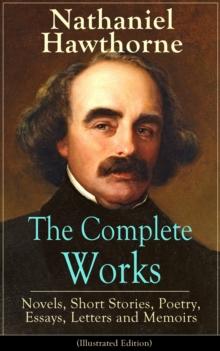 The Complete Works of Nathaniel Hawthorne: Novels, Short Stories, Poetry, Essays, Letters and Memoirs (Illustrated Edition) : The Scarlet Letter with its Adaptation, The House of the Seven Gables, The