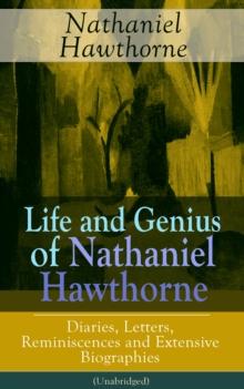 Life and Genius of Nathaniel Hawthorne: Diaries, Letters, Reminiscences and Extensive Biographies (Unabridged) : Biographical Writings of the Renowned American Novelist, Author of "The Scarlet Letter"