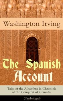 The Spanish Account: Tales of the Alhambra & Chronicle of the Conquest of Granada (Unabridged) : From the Prolific American Writer, Biographer and Historian, Author of Life of George Washington, Histo