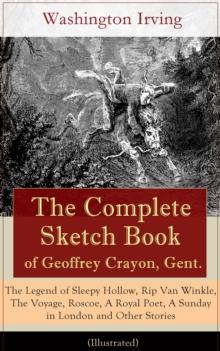 The Complete Sketch Book of Geoffrey Crayon, Gent. (Illustrated) : The Legend of Sleepy Hollow, Rip Van Winkle, The Voyage, Roscoe, A Royal Poet, A Sunday in London and Other Stories