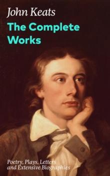 The Complete Works: Poetry, Plays, Letters and Extensive Biographies : Ode on a Grecian Urn + Ode to a Nightingale + Hyperion + Endymion + The Eve of St. Agnes + Isabella + Ode to Psyche + Lamia + Son