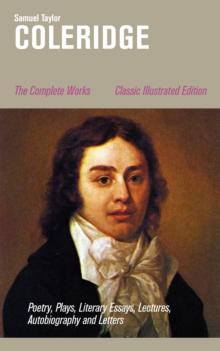 The Complete Works: Poetry, Plays, Literary Essays, Lectures, Autobiography and Letters (Classic Illustrated Edition) : The Entire Opus of the English poet, literary critic and philosopher, including