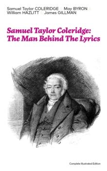 Samuel Taylor Coleridge: The Man Behind The Lyrics (Complete Illustrated Edition) : Autobiographical Works (Memoirs, Complete Letters, Literary Introspection, Thoughts and Notes on Poetry); Including