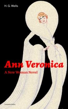 Ann Veronica - A New Woman Novel (Complete Edition) : A Feminist Novel from the Father of Science Fiction, also known for The Time Machine, The Island of Doctor Moreau, The Invisible Man, The War of t