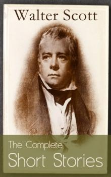 The Complete Short Stories of Sir Walter Scott : Chronicles of the Canongate, The Keepsake Stories, The Highland Widow, The Tapestried Chamber, Halidon Hill, Auchindrane...