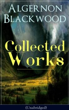 Collected Works of Algernon Blackwood (Unabridged) : 10 Novels & 80+ Short Stories: The Empty House and Other Ghost Stories, John Silence Series, Jimbo, The Willows, The Human Chord, The Education of