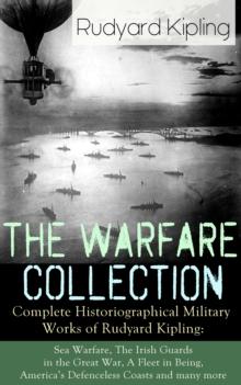 The Warfare Collection - Complete Historiographical Military Works of Rudyard Kipling : Sea Warfare, The Irish Guards in the Great War, A Fleet in Being, America's Defenceless Coasts and many more Inc