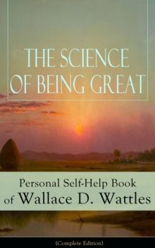 The Science of Being Great: Personal Self-Help Book of Wallace D. Wattles (Complete Edition) : From one of The New Thought pioneers, author of The Science of Getting Rich, The Science of Being Well, H