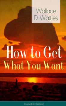 How to Get What You Want (Complete Edition): From one of The New Thought pioneers, author of The Science of Getting Rich, The Science of Being Well, The Science of Being Great, Hellfire Harrison, How