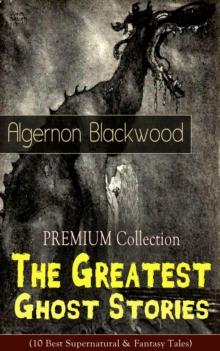 PREMIUM Collection - The Greatest Ghost Stories of Algernon Blackwood : (10 Best Supernatural & Fantasy Tales) The Empty House, Keeping His Promise, The Willows, The Listener, Max Hensig, Secret Worsh