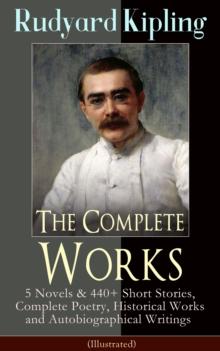 The Complete Works of Rudyard Kipling (Illustrated) : 5 Novels & 440+ Short Stories, Complete Poetry, Historical Works and Autobiographical Writings  - The Jungle Book, Kim, Land and Sea Tales, Ballad