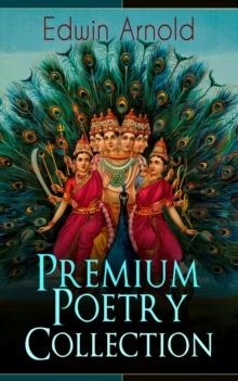 Edwin Arnold: Premium Poetry Collection : The Light of Asia, Light of the World or The Great Consummation (Christian Poem), The Indian Song of Songs, Oriental Poems, The Song Celestial or Bhagavad-Git