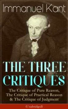 THE THREE CRITIQUES : The Critique of Pure Reason, The Critique of Practical Reason & The Critique of Judgment (Unabridged) The Base Plan for Transcendental Philosophy, The Theory of Moral Reasoning a