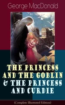 The Princess and the Goblin & The Princess and Curdie (Complete Illustrated Edition) : Children's Classics - Fantasy Novels from the Author of Adela Cathcart, Phantastes, At the Back of the North Wind