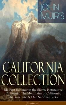 JOHN MUIR'S CALIFORNIA COLLECTION: My First Summer in the Sierra, Picturesque California, The Mountains of California, The Yosemite & Our National Parks (Illustrated) : Adventure Memoirs, Travel Sketc