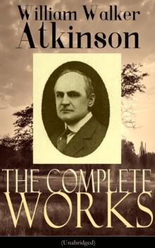 The Complete Works of William Walker Atkinson (Unabridged) : The Key To Mental Power Development & Efficiency, The Power of Concentration,  Thought-Force in Business and Everyday Life, The Secret of S