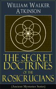 The Secret Doctrines of the Rosicrucians (Ancient Mysteries Series) : Revelations about the Ancient Secret Society Devoted to the Study of Occult Doctrines, the Spiritual Realm of the Universe and the