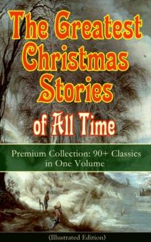 The Greatest Christmas Stories of All Time - Premium Collection: 90+ Classics in One Volume (Illustrated) : The Gift of the Magi, The Holy Night, The Mistletoe Bough, A Christmas Carol, The Heavenly C