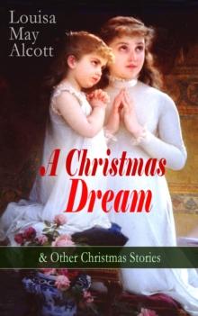 A Christmas Dream & Other Christmas Stories by Louisa May Alcott : Merry Christmas, What the Bell Saw and Said, Becky's Christmas Dream, The Abbot's Ghost, Kitty's Class Day and Other Tales & Poems