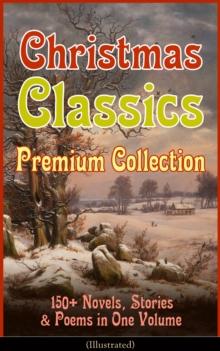 Christmas Classics Premium Collection: 150+ Novels, Stories & Poems in One Volume (Illustrated) : A Christmas Carol, The Gift of the Magi, Life and Adventures of Santa Claus, The Heavenly Christmas Tr