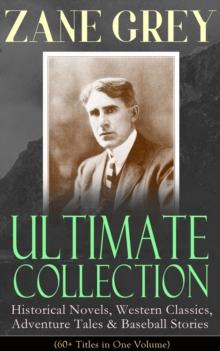 ZANE GREY Ultimate Collection: Historical Novels, Western Classics, Adventure Tales & Baseball Stories (60+ Titles in One Volume) : Riders of the Purple Sage, The Border Legion, Wildfire, Desert Gold,