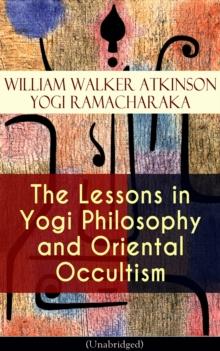 The Lessons in Yogi Philosophy and Oriental Occultism (Unabridged) : The Mental and Spiritual Principles, The Human Aura, Mantras & Meditations, The Astral World, Spiritual Evolution, Telepathy & Clai