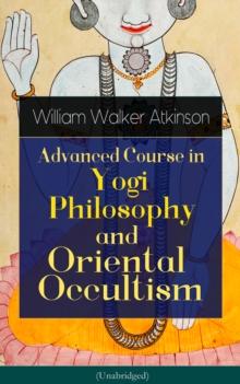 Advanced Course in Yogi Philosophy and Oriental Occultism (Unabridged) : Light On The Path, Spiritual Consciousness, The Voice Of Silence, Karma Yoga, Gnani Yoga, Bhakti Yoga, Dharma, Riddle Of The Un