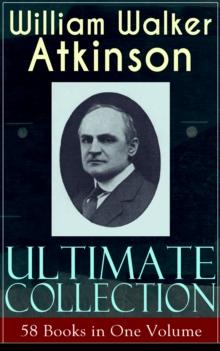 WILLIAM WALKER ATKINSON Ultimate Collection - 58 Books in One Volume : The Power of Concentration, The Key To Mental Power Development & Efficiency, Thought-Force in Business and Everyday Life, The Se