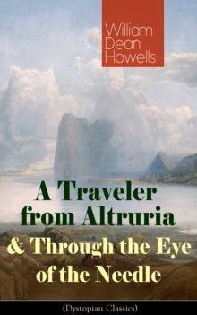 A Traveler from Altruria & Through the Eye of the Needle (Dystopian Classics) : From the Author of The Rise of Silas Lapham, Christmas Every Day, A Hazard of New Fortunes, The Flight of Pony Baker, A