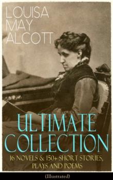 LOUISA MAY ALCOTT Ultimate Collection: 16 Novels & 150+ Short Stories, Plays and Poems (Illustrated) : Little Women, Good Wives, Little Men, Jo's Boys, A Modern Mephistopheles, Eight Cousins, Rose in