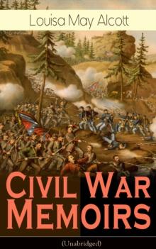 Civil War Memoirs of Louisa May Alcott (Unabridged) : Including Letters, Hospital Sketches & Biography of the Author - Autobiographical account of the author from the time she worked as a volunteer nu