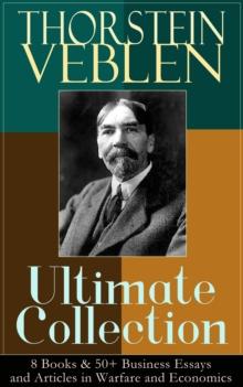 THORSTEIN VEBLEN Ultimate Collection: 8 Books & 50+ Business Essays and Articles in Warfare and Economics : The Theory of the Leisure Class, The Theory of Business Enterprise, The Higher Learning In A