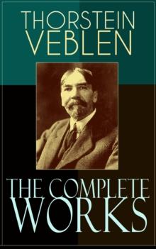 The Complete Works of Thorstein Veblen : Economics Books, Business Essays & Political Articles: The Theory of the Leisure Class, The Theory of Business Enterprise, The Higher Learning In America, The