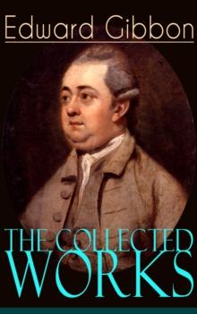 The Collected Works of Edward Gibbon : Historical Works, Autobiographical Writings and Private Letters, Including The History of the Decline and Fall of the Roman Empire