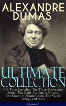 ALEXANDRE DUMAS Ultimate Collection: 40+ Titles (Illustrated) : Including The Three Musketeers Series, The Marie Antoinette Novels, The Count of Monte Cristo, The Valois Trilogy and more