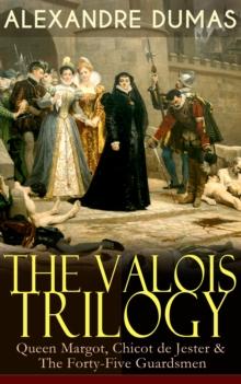 THE VALOIS TRILOGY: Queen Margot, Chicot de Jester & The Forty-Five Guardsmen : Historical Novels set in the Time of French Wars of Religion