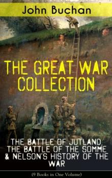 THE GREAT WAR COLLECTION - The Battle of Jutland, The Battle of the Somme & Nelson's History of the War (9 Books in One Volume) : Selected Works from the Acclaimed War Correspondent about World War I