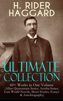 H. RIDER HAGGARD Ultimate Collection: 60+ Works in One Volume : Allan Quatermain Series, Ayesha Series, Lost World Novels, Short Stories, Essays & Autobiography: King Solomon's Mines, Ayesha, The Last