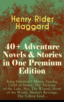 40+ Adventure Novels & Stories in One Premium Edition : King Solomon's Mines, Ayesha, Child of Storm, The Treasure of the Lake, She, The Wizard, Heart of the World, Maiwa's Revenge, The Yellow God...