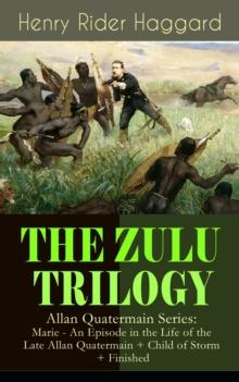 THE ZULU TRILOGY - Allan Quatermain Series: Marie - An Episode in the Life of the Late Allan Quatermain + Child of Storm + Finished : Adventure Classics